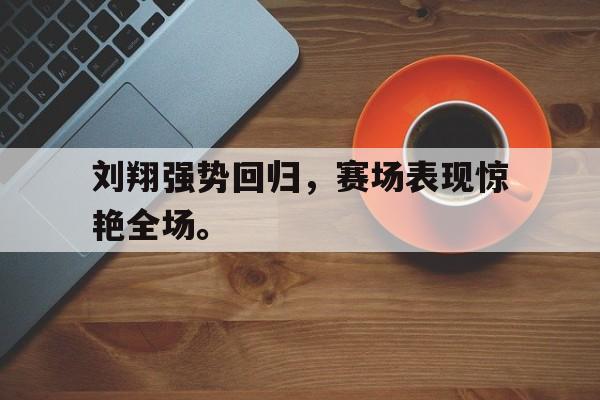 电子竞技官方网站最新下载-刘翔强势回归，赛场表现惊艳全场。