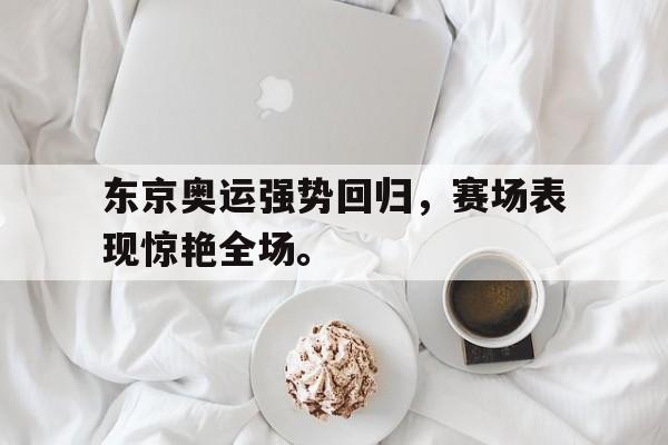 IM电竞-东京奥运强势回归，赛场表现惊艳全场。