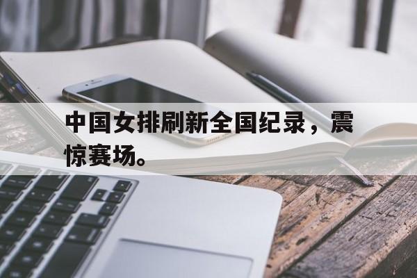IM电竞-中国女排刷新全国纪录，震惊赛场。