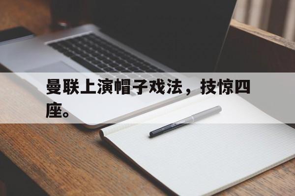 IM电竞-曼联上演帽子戏法，技惊四座。