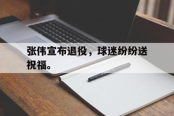电子竞技游戏综合-张伟宣布退役，球迷纷纷送祝福。