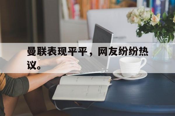 电子竞技游戏综合-曼联表现平平，网友纷纷热议。