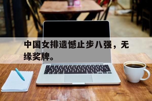 电子竞技官方网站最新下载-中国女排遗憾止步八强，无缘奖牌。
