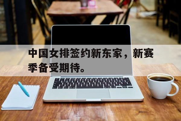 电子竞技官方网站最新下载-中国女排签约新东家，新赛季备受期待。