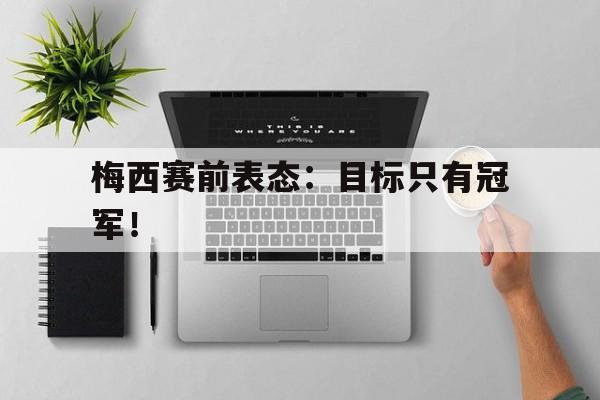 电子竞技官方网站最新下载-梅西赛前表态：目标只有冠军！