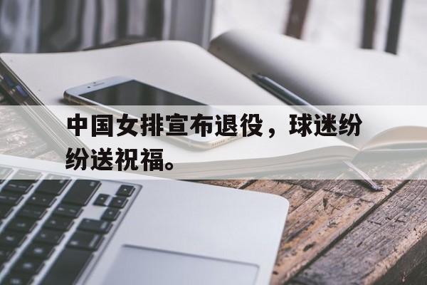 电子竞技官方网站最新下载-中国女排宣布退役，球迷纷纷送祝福。