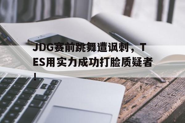 IM电竞-JDG赛前跳舞遭讽刺，TES用实力成功打脸质疑者！