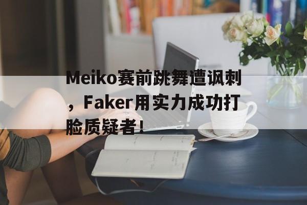 电子竞技官方网站最新下载-Meiko赛前跳舞遭讽刺，Faker用实力成功打脸质疑者！