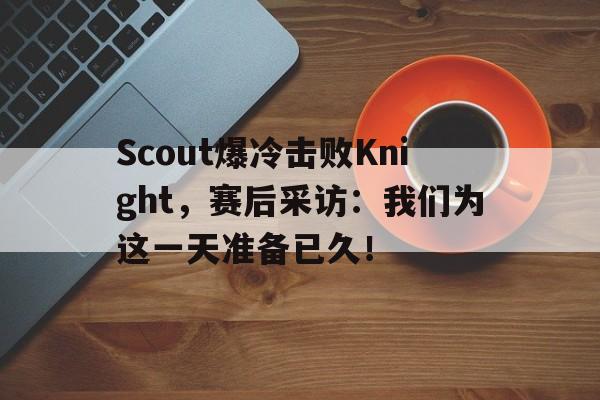 电子竞技游戏综合-Scout爆冷击败Knight，赛后采访：我们为这一天准备已久！