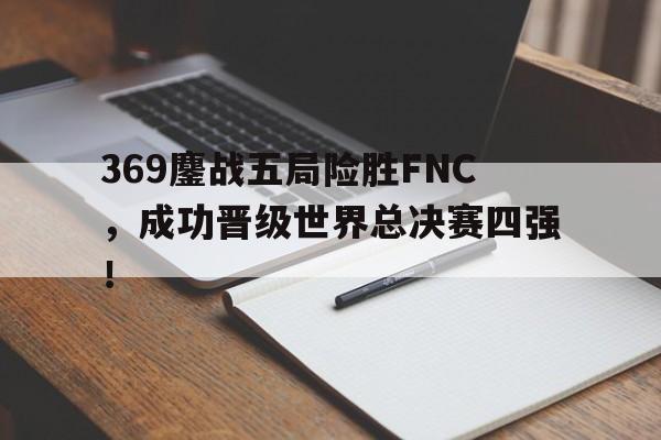 电子竞技游戏综合-369鏖战五局险胜FNC，成功晋级世界总决赛四强！