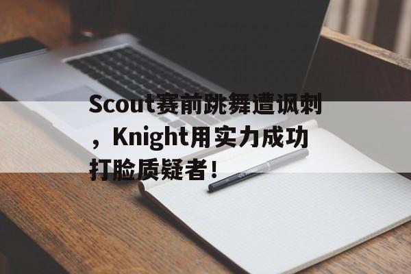 电子竞技游戏综合-Scout赛前跳舞遭讽刺，Knight用实力成功打脸质疑者！