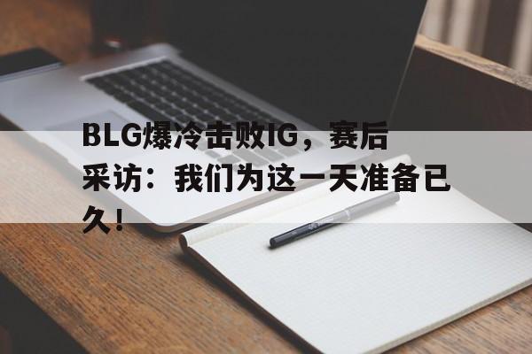 电子竞技官方网站最新下载-BLG爆冷击败IG，赛后采访：我们为这一天准备已久！