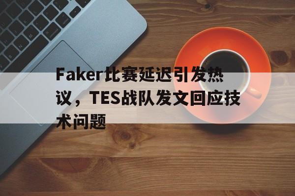 电子竞技游戏综合-Faker比赛延迟引发热议，TES战队发文回应技术问题