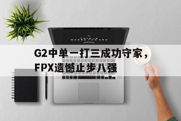 电子竞技游戏综合-G2中单一打三成功守家，FPX遗憾止步八强