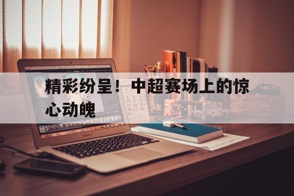 电子竞技官方网站最新下载-精彩纷呈！中超赛场上的惊心动魄