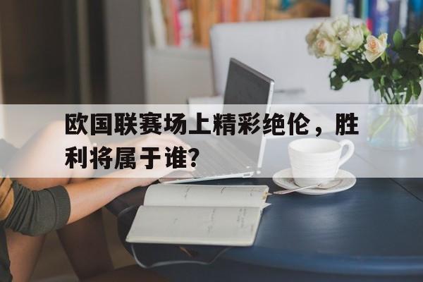 IM电竞-欧国联赛场上精彩绝伦，胜利将属于谁？