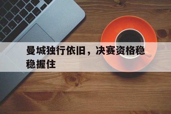 电子竞技游戏综合-曼城独行依旧，决赛资格稳稳握住