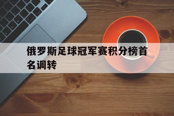 电子竞技官方网站最新下载-俄罗斯足球冠军赛积分榜首名调转