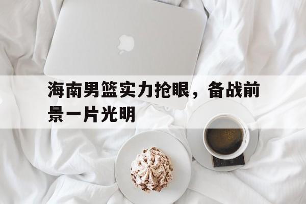 电子竞技官方网站最新下载-海南男篮实力抢眼，备战前景一片光明