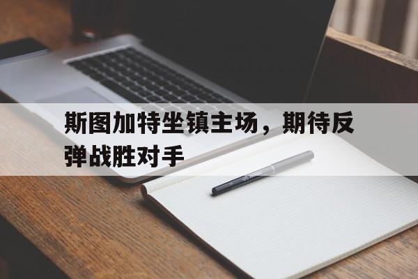 电子竞技官方网站最新下载-斯图加特坐镇主场，期待反弹战胜对手