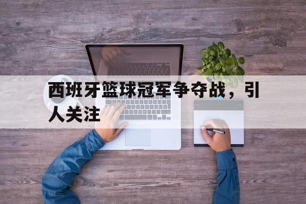 电子竞技官方网站最新下载-西班牙篮球冠军争夺战，引人关注