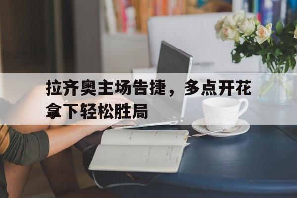 电子竞技游戏综合-拉齐奥主场告捷，多点开花拿下轻松胜局