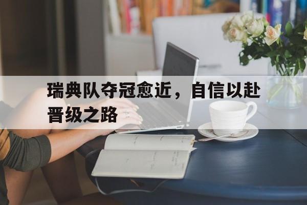 IM电竞-瑞典队夺冠愈近，自信以赴晋级之路
