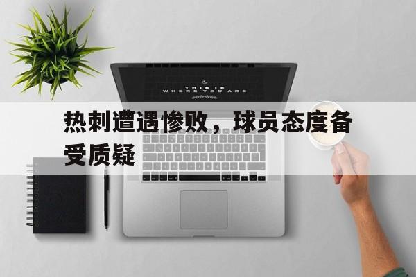 电子竞技官方网站最新下载-热刺遭遇惨败，球员态度备受质疑