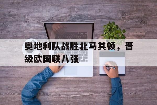 电子竞技游戏综合-奥地利队战胜北马其顿，晋级欧国联八强