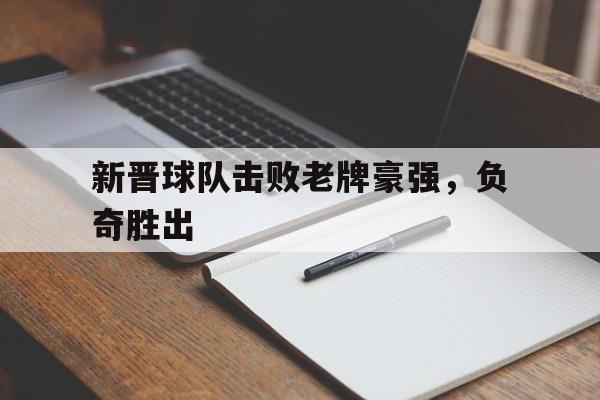 电子竞技游戏综合-新晋球队击败老牌豪强，负奇胜出