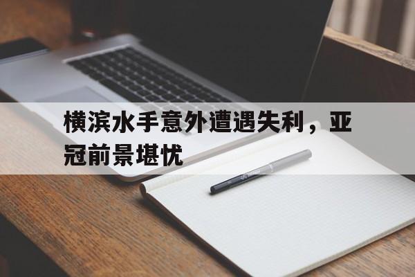 电子竞技游戏综合-横滨水手意外遭遇失利，亚冠前景堪忧