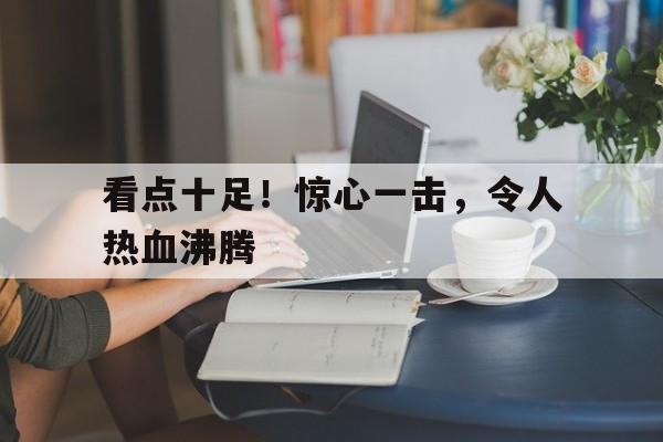 IM电竞-看点十足！惊心一击，令人热血沸腾