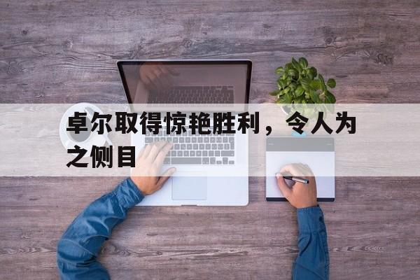 电子竞技游戏综合-卓尔取得惊艳胜利，令人为之侧目