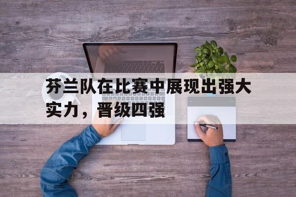IM电竞-芬兰队在比赛中展现出强大实力，晋级四强
