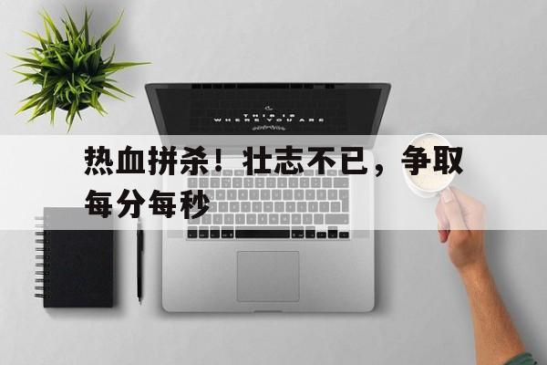 IM电竞-热血拼杀！壮志不已，争取每分每秒