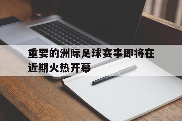 电子竞技官方网站最新下载-重要的洲际足球赛事即将在近期火热开幕