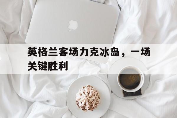 IM电竞-英格兰客场力克冰岛，一场关键胜利