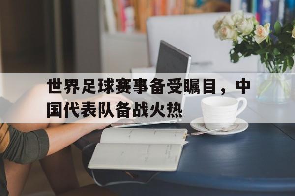 IM电竞-世界足球赛事备受瞩目，中国代表队备战火热